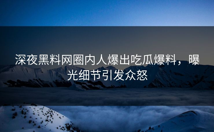深夜黑料网圈内人爆出吃瓜爆料，曝光细节引发众怒