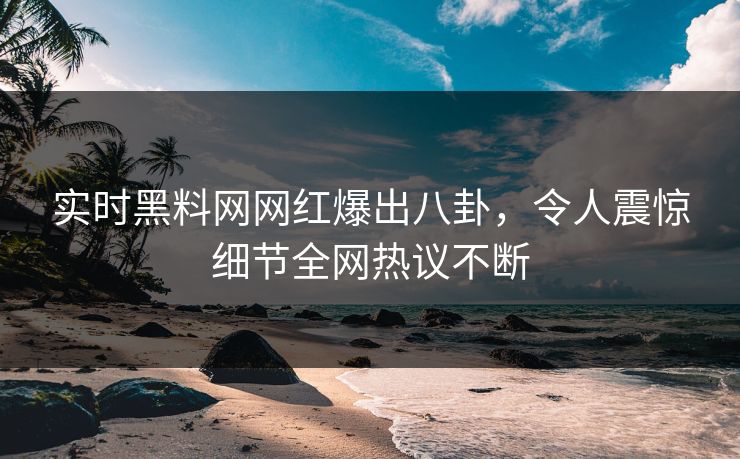 实时黑料网网红爆出八卦，令人震惊细节全网热议不断