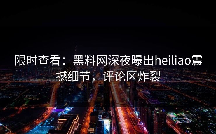 限时查看：黑料网深夜曝出heiliao震撼细节，评论区炸裂
