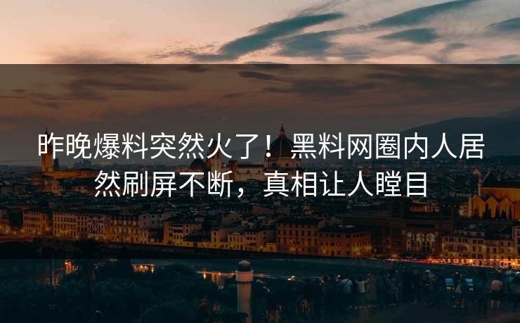 昨晚爆料突然火了！黑料网圈内人居然刷屏不断，真相让人瞠目
