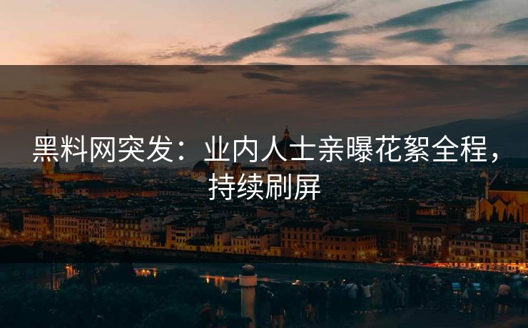 黑料网突发：业内人士亲曝花絮全程，持续刷屏