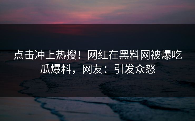 点击冲上热搜！网红在黑料网被爆吃瓜爆料，网友：引发众怒