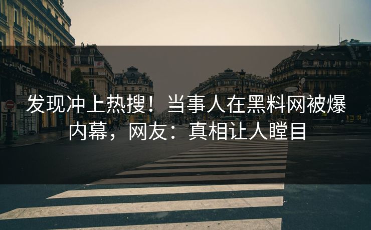 发现冲上热搜！当事人在黑料网被爆内幕，网友：真相让人瞠目