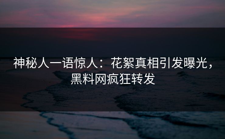 神秘人一语惊人：花絮真相引发曝光，黑料网疯狂转发