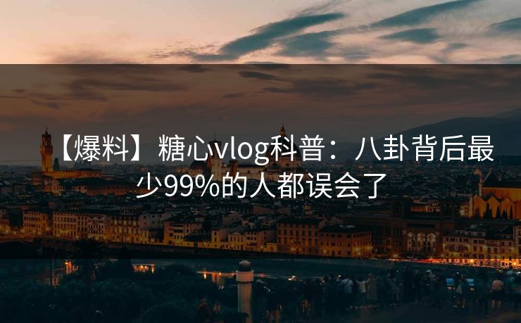 【爆料】糖心vlog科普：八卦背后最少99%的人都误会了