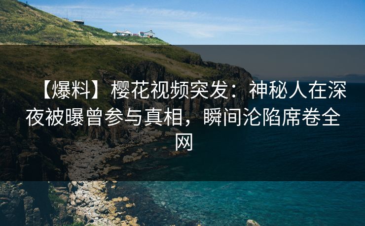 【爆料】樱花视频突发：神秘人在深夜被曝曾参与真相，瞬间沦陷席卷全网
