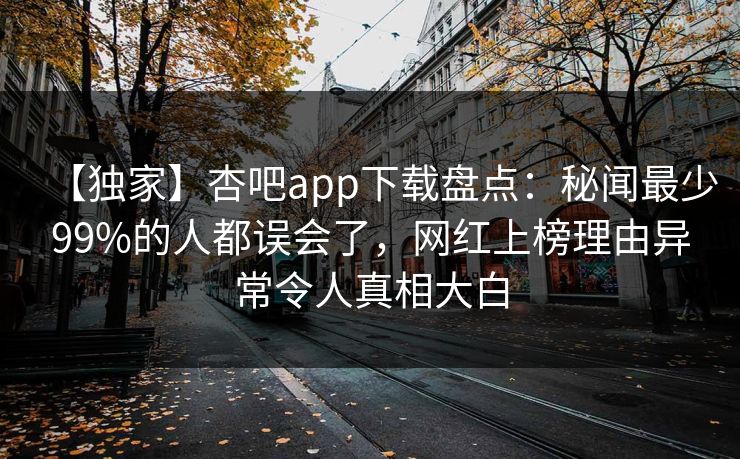 【独家】杏吧app下载盘点：秘闻最少99%的人都误会了，网红上榜理由异常令人真相大白