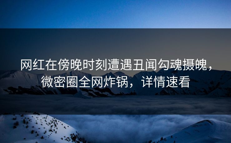 网红在傍晚时刻遭遇丑闻勾魂摄魄，微密圈全网炸锅，详情速看