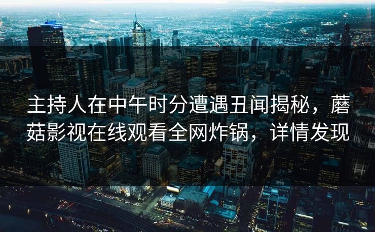 主持人在中午时分遭遇丑闻揭秘，蘑菇影视在线观看全网炸锅，详情发现