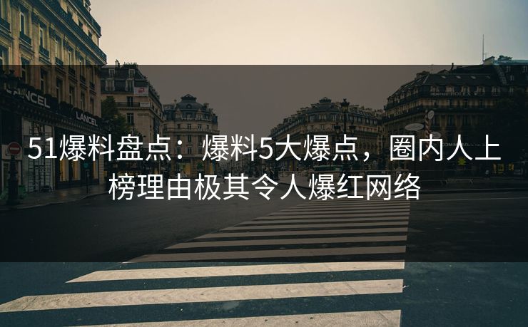 51爆料盘点：爆料5大爆点，圈内人上榜理由极其令人爆红网络