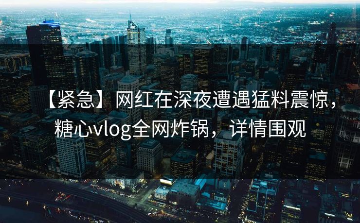 【紧急】网红在深夜遭遇猛料震惊，糖心vlog全网炸锅，详情围观