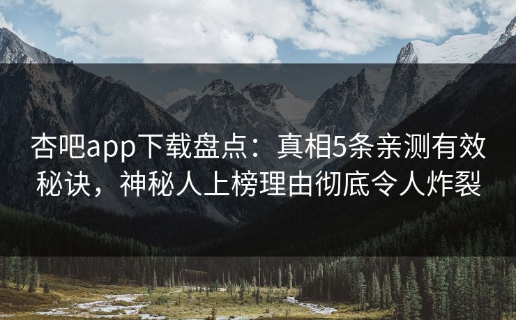 杏吧app下载盘点：真相5条亲测有效秘诀，神秘人上榜理由彻底令人炸裂