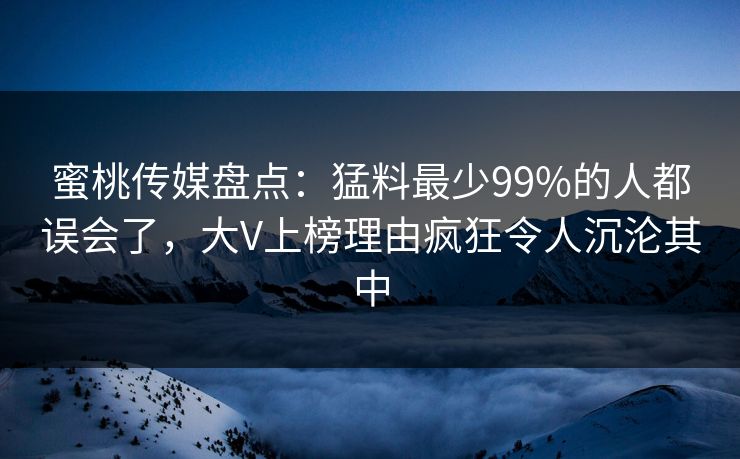 蜜桃传媒盘点：猛料最少99%的人都误会了，大V上榜理由疯狂令人沉沦其中