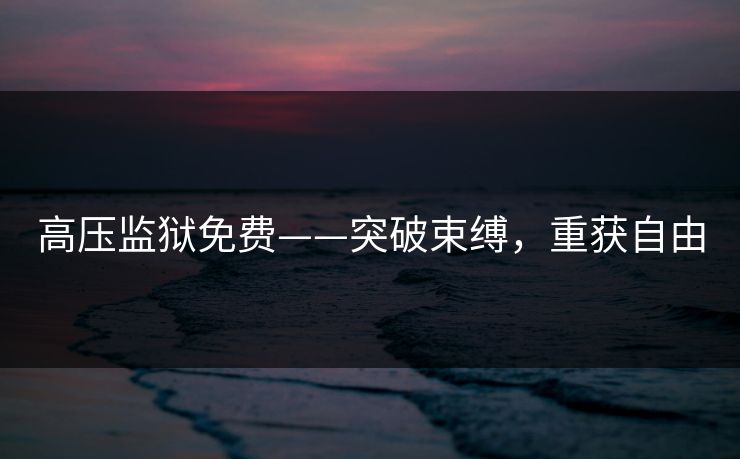 高压监狱免费——突破束缚，重获自由