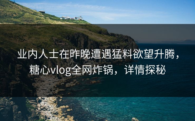 业内人士在昨晚遭遇猛料欲望升腾，糖心vlog全网炸锅，详情探秘