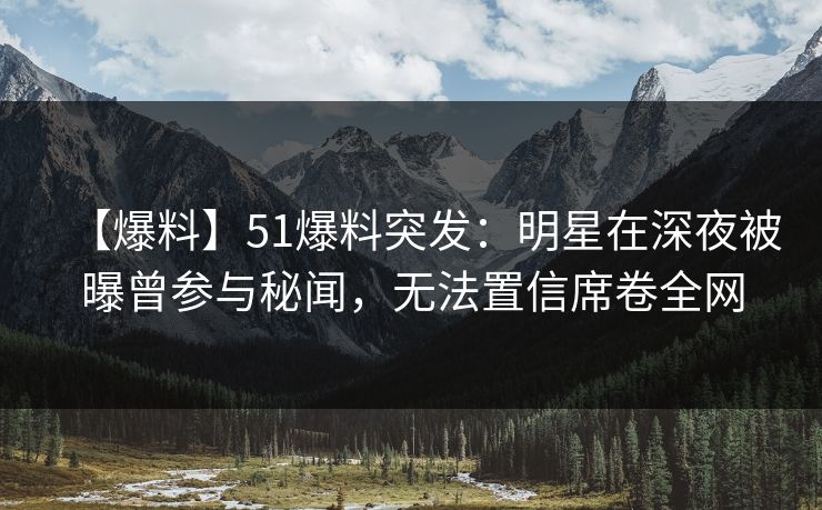 【爆料】51爆料突发：明星在深夜被曝曾参与秘闻，无法置信席卷全网
