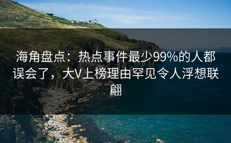 海角盘点：热点事件最少99%的人都误会了，大V上榜理由罕见令人浮想联翩