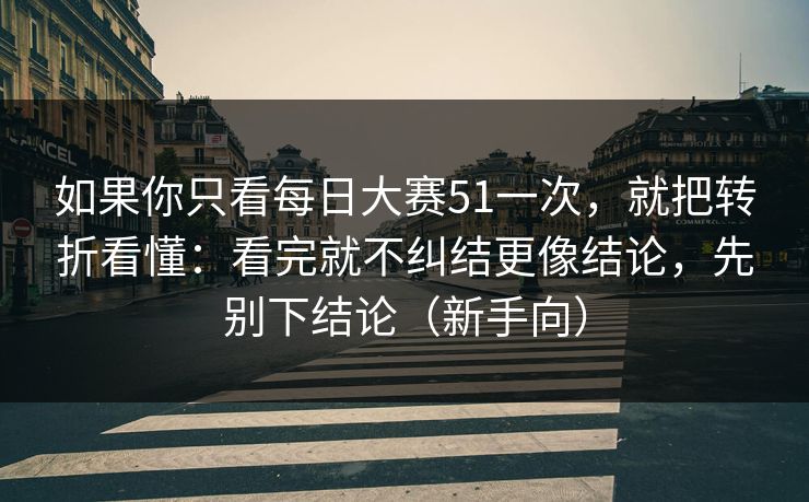 如果你只看每日大赛51一次，就把转折看懂：看完就不纠结更像结论，先别下结论（新手向）
