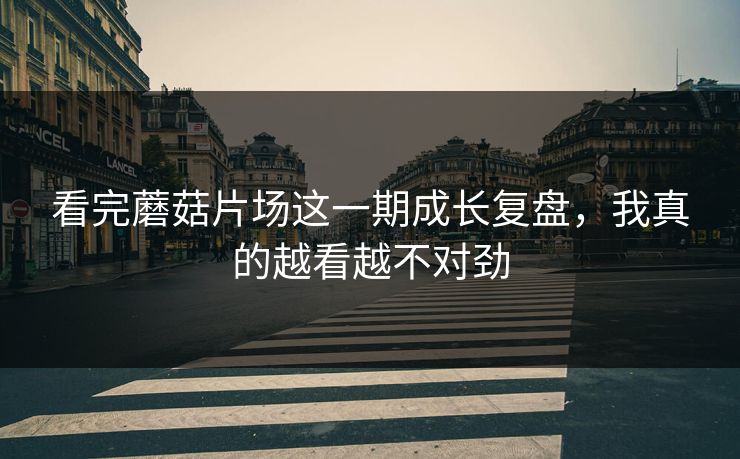 看完蘑菇片场这一期成长复盘，我真的越看越不对劲