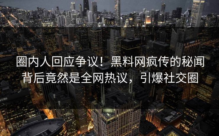 圈内人回应争议！黑料网疯传的秘闻背后竟然是全网热议，引爆社交圈
