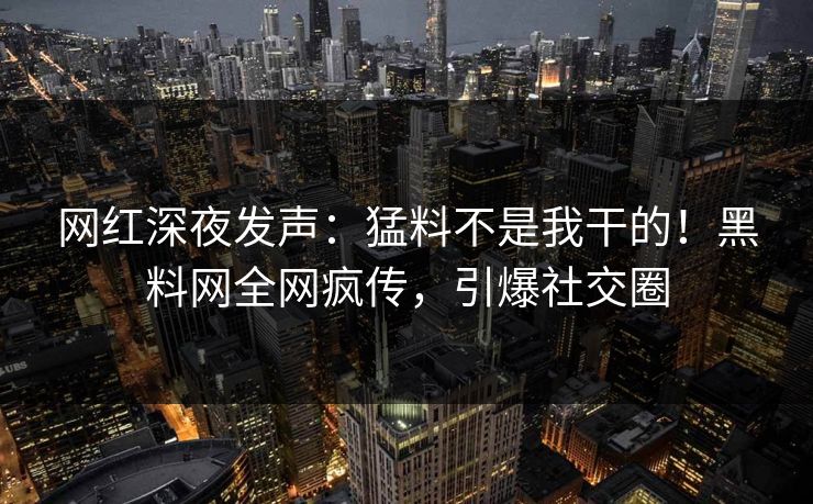 网红深夜发声：猛料不是我干的！黑料网全网疯传，引爆社交圈