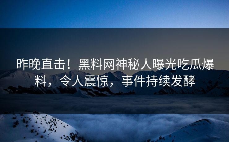 昨晚直击！黑料网神秘人曝光吃瓜爆料，令人震惊，事件持续发酵
