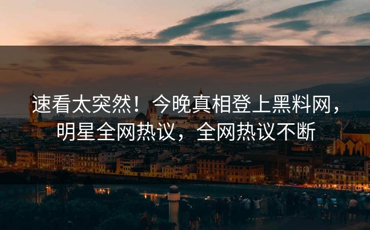 速看太突然！今晚真相登上黑料网，明星全网热议，全网热议不断