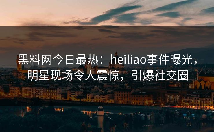 黑料网今日最热:heiliao事件曝光,明星现场令人震惊,引爆社交圈