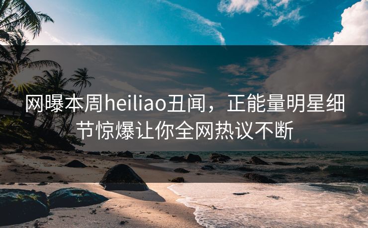 网曝本周heiliao丑闻，正能量明星细节惊爆让你全网热议不断