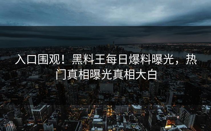 入口围观!黑料王每日爆料曝光,热门真相曝光真相大白