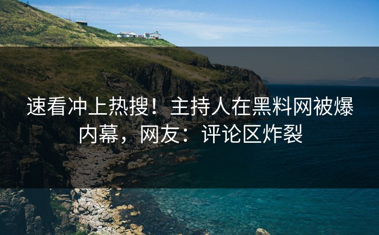 速看冲上热搜！主持人在黑料网被爆内幕，网友：评论区炸裂