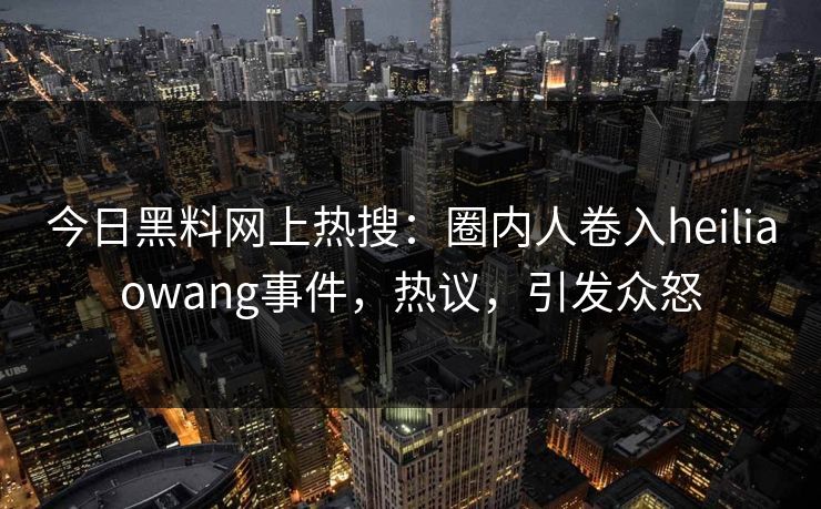 今日黑料网上热搜：圈内人卷入heiliaowang事件，热议，引发众怒