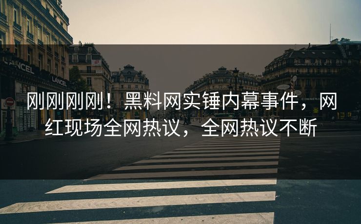 刚刚刚刚！黑料网实锤内幕事件，网红现场全网热议，全网热议不断