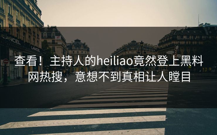 查看！主持人的heiliao竟然登上黑料网热搜，意想不到真相让人瞠目
