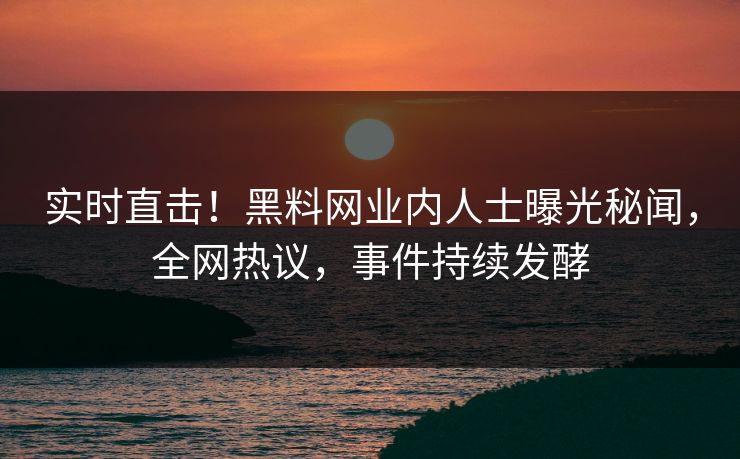 实时直击！黑料网业内人士曝光秘闻，全网热议，事件持续发酵