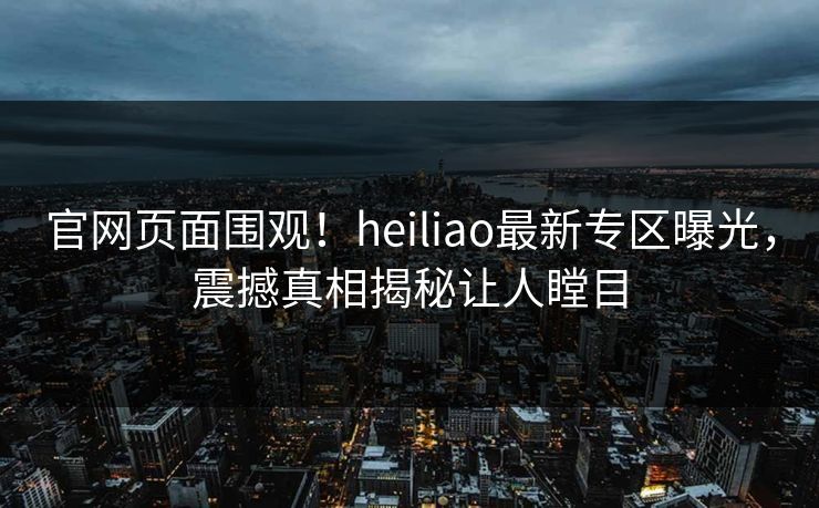 官网页面围观！heiliao最新专区曝光，震撼真相揭秘让人瞠目