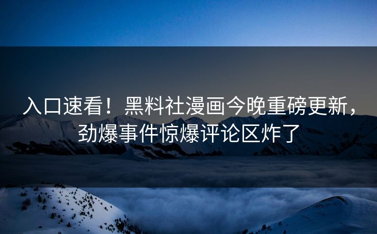入口速看！黑料社漫画今晚重磅更新，劲爆事件惊爆评论区炸了