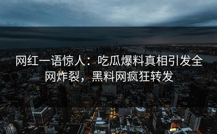 网红一语惊人：吃瓜爆料真相引发全网炸裂，黑料网疯狂转发