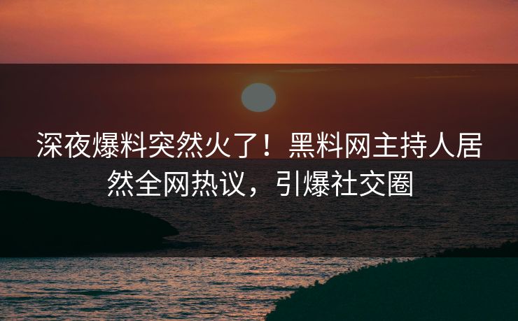 深夜爆料突然火了！黑料网主持人居然全网热议，引爆社交圈