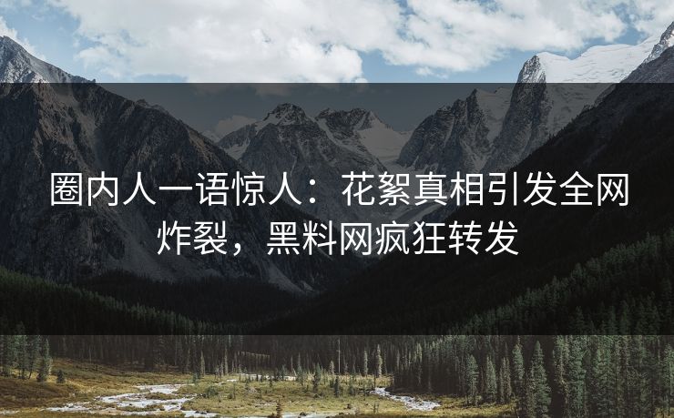 圈内人一语惊人：花絮真相引发全网炸裂，黑料网疯狂转发