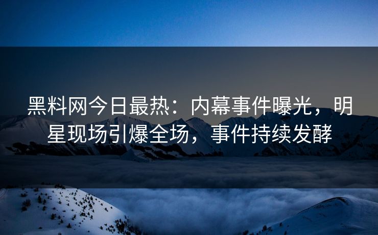 黑料网今日最热：内幕事件曝光，明星现场引爆全场，事件持续发酵