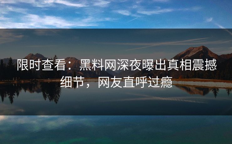 限时查看：黑料网深夜曝出真相震撼细节，网友直呼过瘾