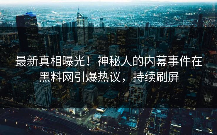 最新真相曝光！神秘人的内幕事件在黑料网引爆热议，持续刷屏