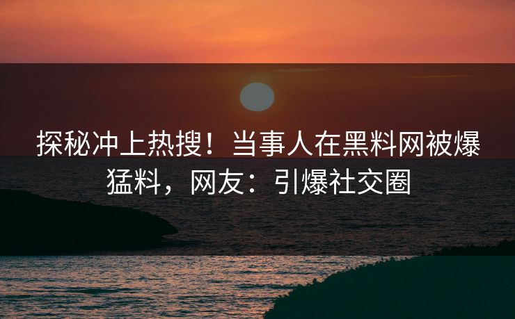 探秘冲上热搜！当事人在黑料网被爆猛料，网友：引爆社交圈