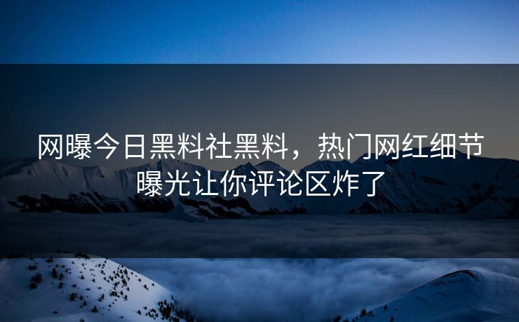 网曝今日黑料社黑料，热门网红细节曝光让你评论区炸了