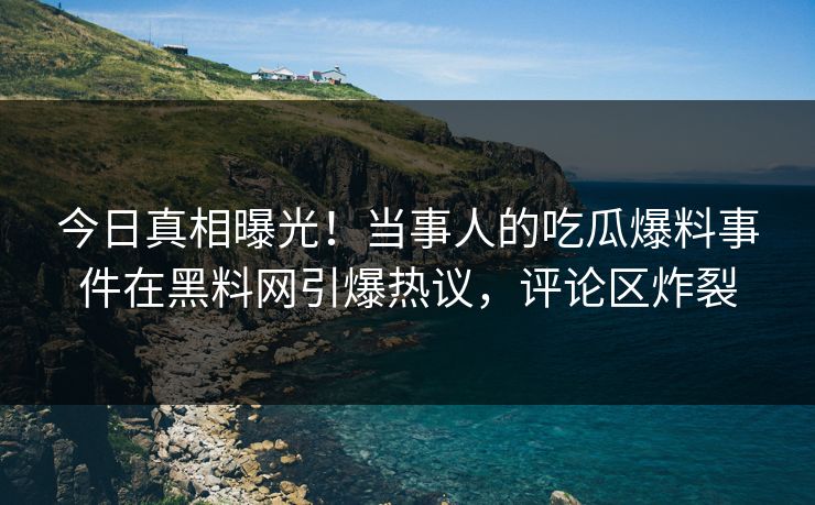 今日真相曝光！当事人的吃瓜爆料事件在黑料网引爆热议，评论区炸裂