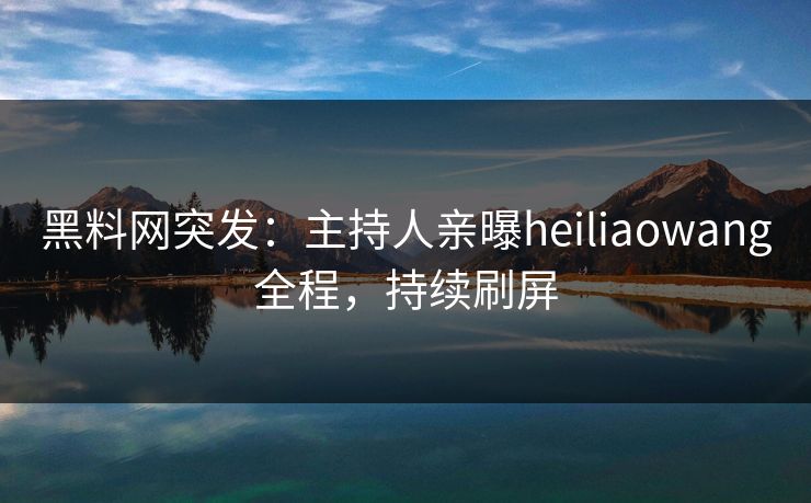 黑料网突发：主持人亲曝heiliaowang全程，持续刷屏