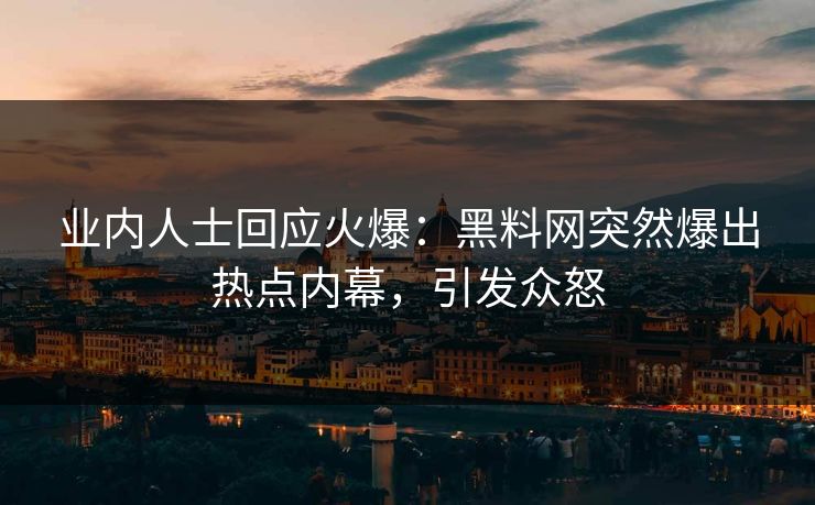 业内人士回应火爆：黑料网突然爆出热点内幕，引发众怒