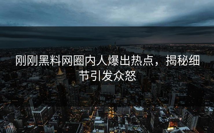 刚刚黑料网圈内人爆出热点，揭秘细节引发众怒