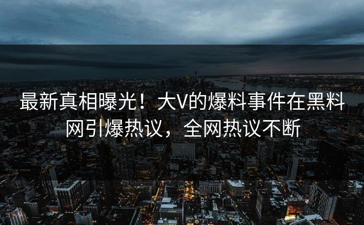 最新真相曝光！大V的爆料事件在黑料网引爆热议，全网热议不断